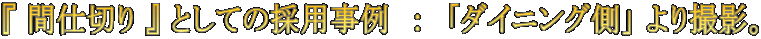 『 間仕切り 』 としての採用事例 : 「ダイニング側」 より撮影。