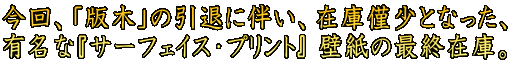 今回、「版木」の引退に伴い、在庫僅少となった、 有名な『サーフェイス・プリント』 壁紙の最終在庫。