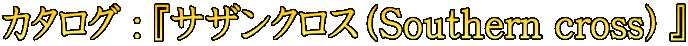 $B%+%?%m%0(B : $B!X%5%6%s%/%m%9!J(BSouthern cross$B!K!Y(B