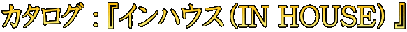 $B%+%?%m%0(B : $B!X%$%s%O%&%9!J(BIN HOUSE$B!K!Y(B