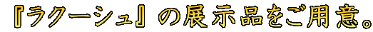  $B!X%i%/!<%7%e!Y(B $B$NE8<(IJ$r$4MQ0U!#(B 